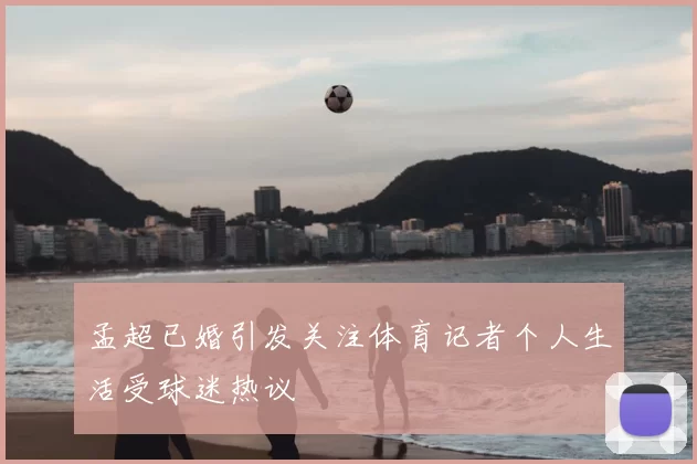 孟超已婚引发关注体育记者个人生活受球迷热议