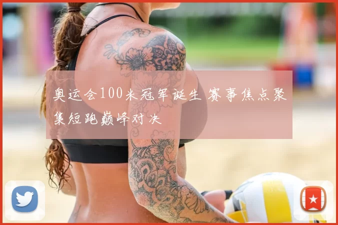 奥运会100米冠军诞生 赛事焦点聚集短跑巅峰对决