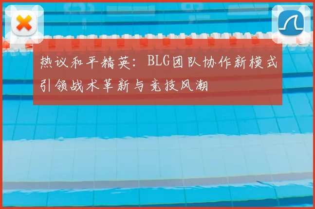 热议和平精英：BLG团队协作新模式引领战术革新与竞技风潮