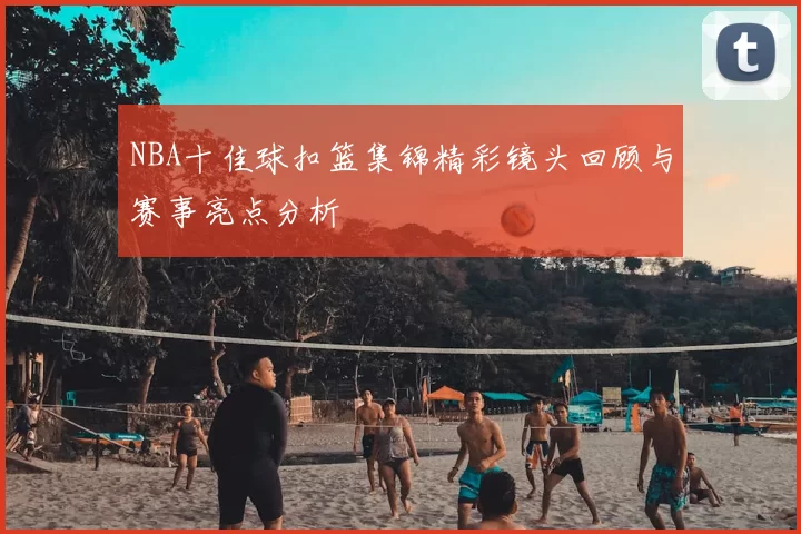 NBA十佳球扣篮集锦精彩镜头回顾与赛事亮点分析