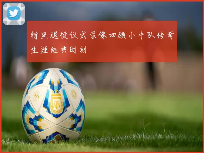 特里退役仪式录像回顾小牛队传奇生涯经典时刻