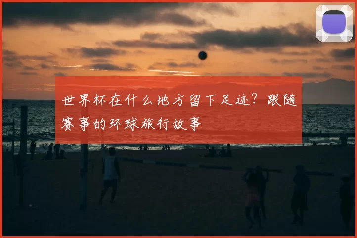 世界杯在什么地方留下足迹？跟随赛事的环球旅行故事