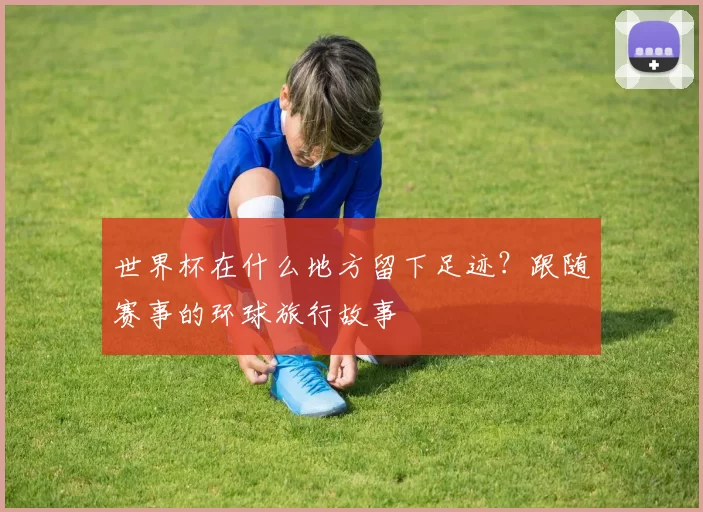 世界杯在什么地方留下足迹？跟随赛事的环球旅行故事