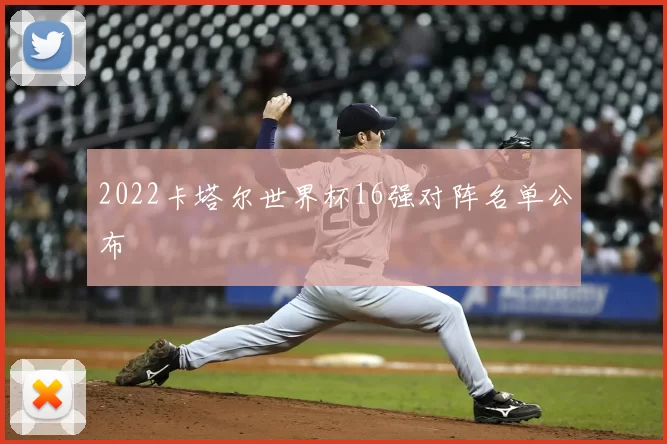 2022卡塔尔世界杯16强对阵名单公布