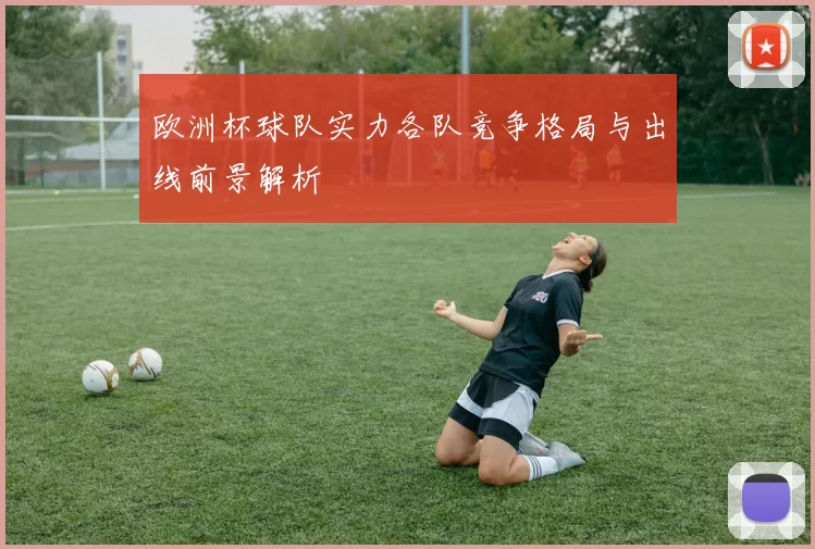 欧洲杯球队实力各队竞争格局与出线前景解析