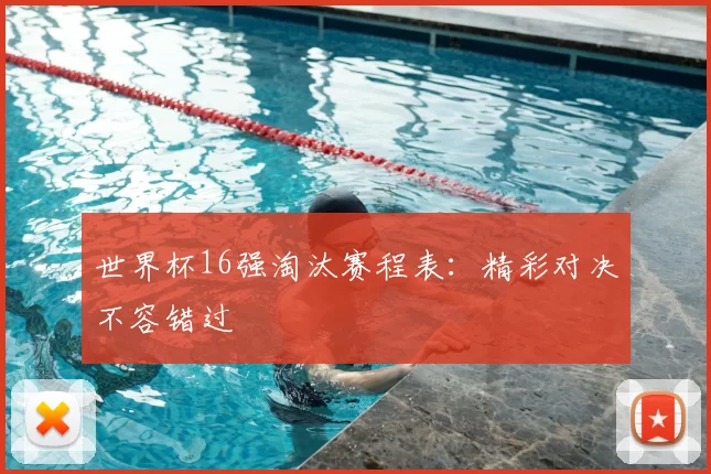世界杯16强淘汰赛程表:精彩对决不容错过