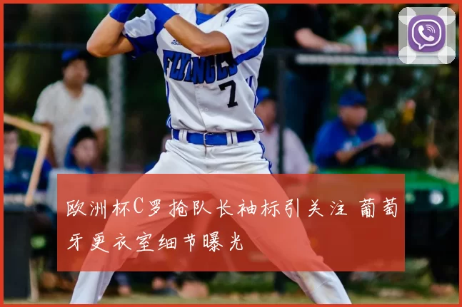 欧洲杯C罗抢队长袖标引关注 葡萄牙更衣室细节曝光