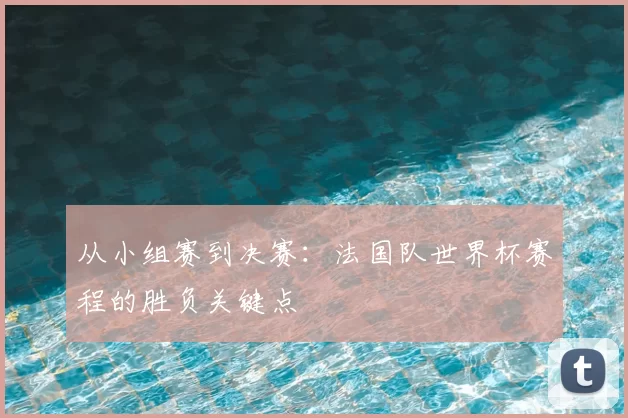 从小组赛到决赛：法国队世界杯赛程的胜负关键点