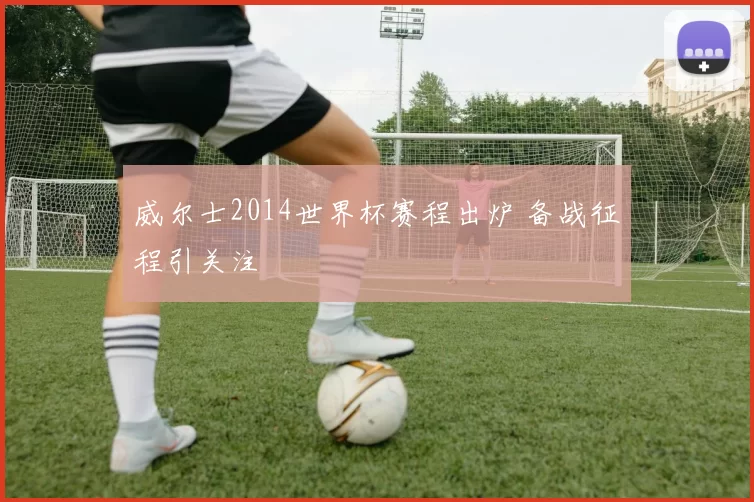 威尔士2014世界杯赛程出炉 备战征程引关注