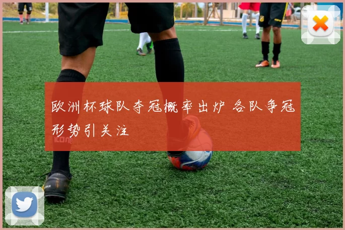 欧洲杯球队夺冠概率出炉 各队争冠形势引关注