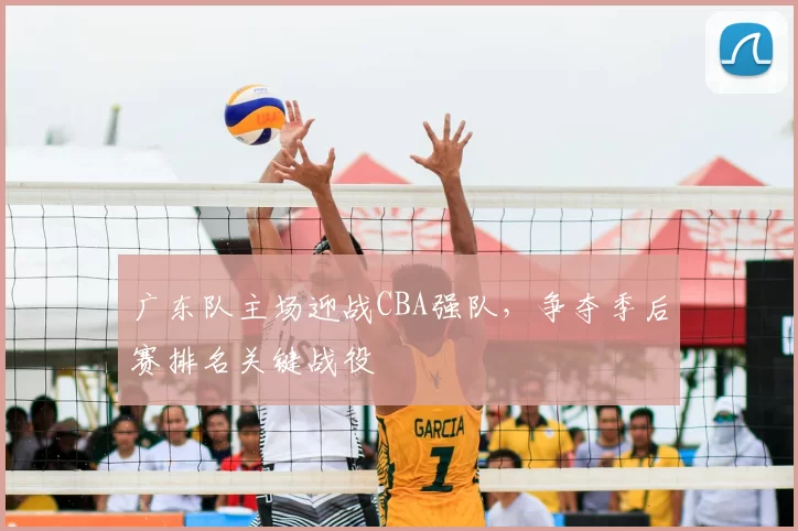 广东队主场迎战CBA强队，争夺季后赛排名关键战役