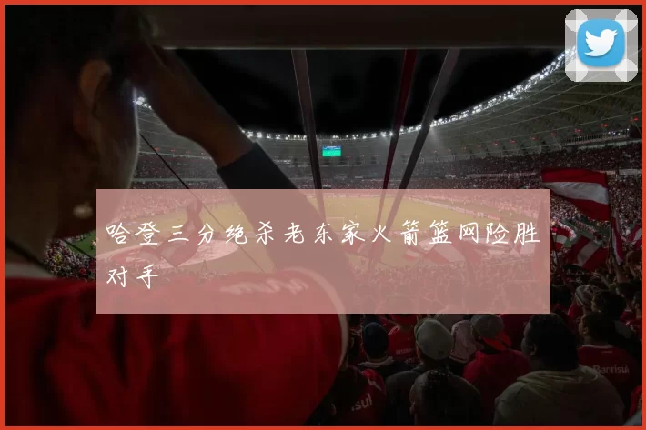 哈登三分绝杀老东家火箭篮网险胜对手