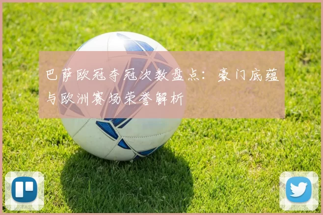 巴萨欧冠夺冠次数盘点:豪门底蕴与欧洲赛场荣誉解析