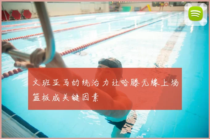 文班亚马的统治力让哈滕无缘上场篮板成关键因素
