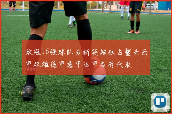 欧冠16强球队分析英超独占鳌头西甲双雄德甲意甲法甲各有代表