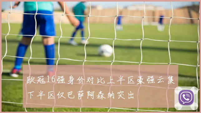 欧冠16强身价对比上半区豪强云集下半区仅巴萨阿森纳突出