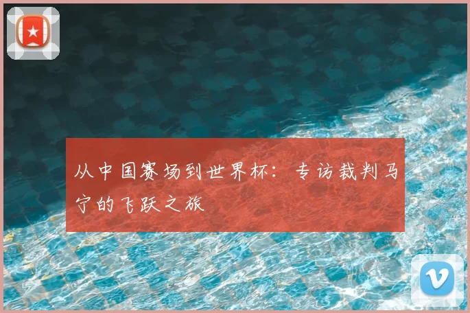 从中国赛场到世界杯：专访裁判马宁的飞跃之旅