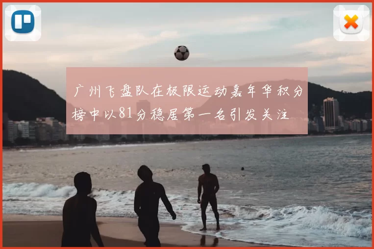 广州飞盘队在极限运动嘉年华积分榜中以81分稳居第一名引发关注