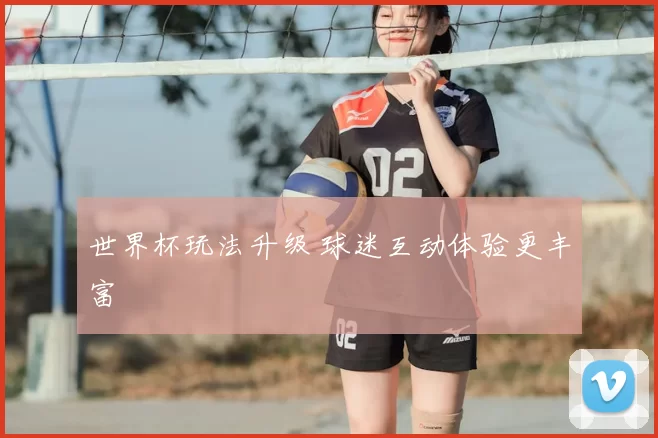 世界杯玩法升级 球迷互动体验更丰富