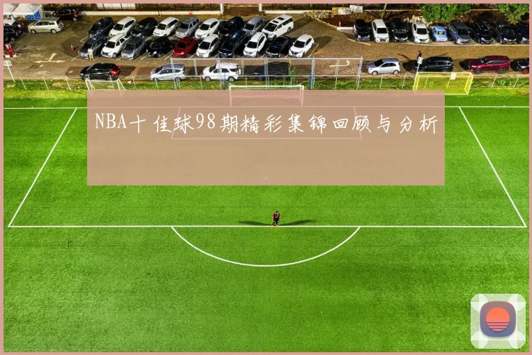 NBA十佳球98期精彩集锦回顾与分析