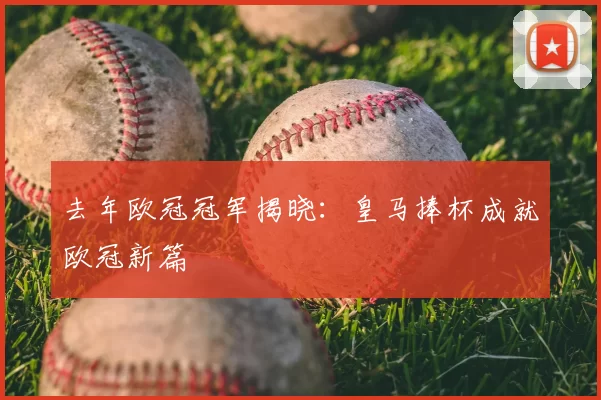 去年欧冠冠军揭晓：皇马捧杯成就欧冠新篇