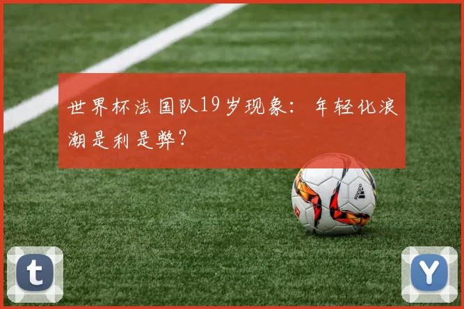 世界杯法国队19岁现象：年轻化浪潮是利是弊？
