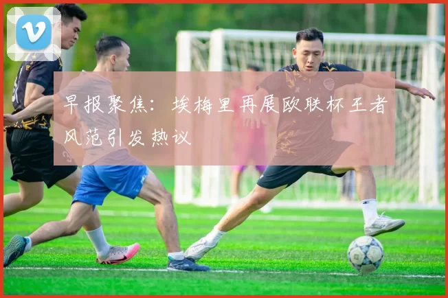 早报聚焦:埃梅里再展欧联杯王者风范引发热议