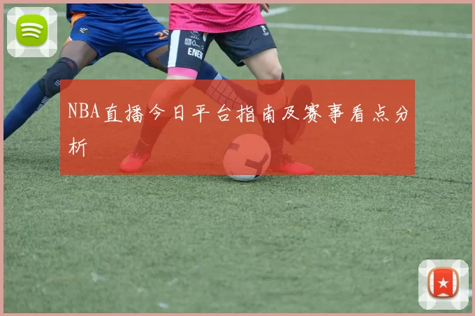 NBA直播今日平台指南及赛事看点分析