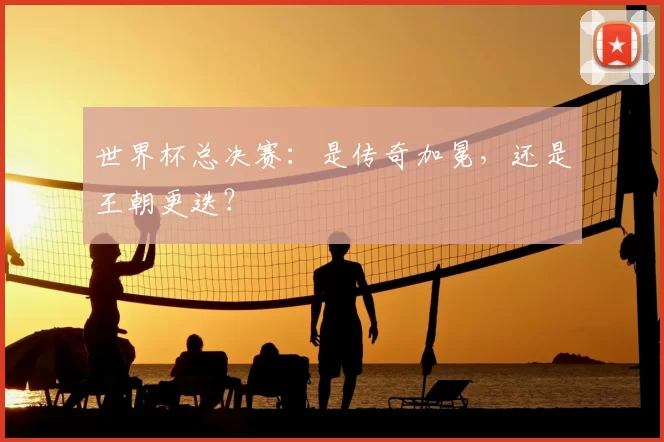 世界杯总决赛：是传奇加冕，还是王朝更迭？