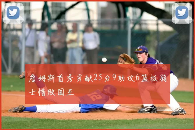 詹姆斯首秀贡献25分9助攻6篮板骑士惜败国王