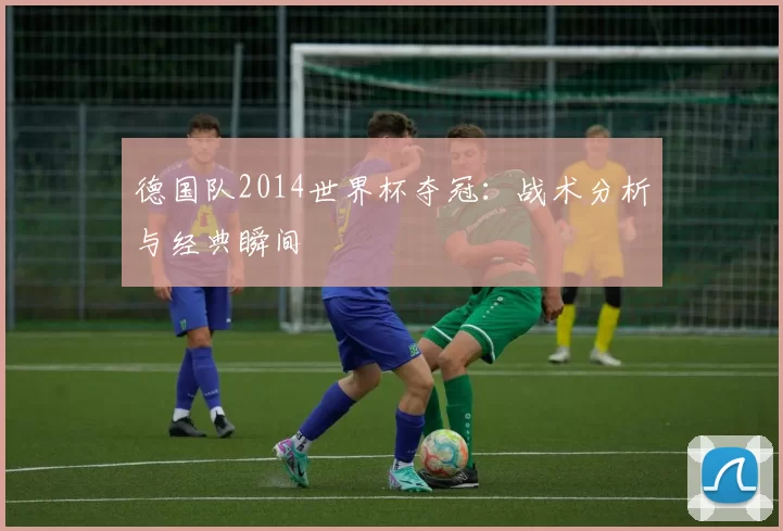 德国队2014世界杯夺冠：战术分析与经典瞬间