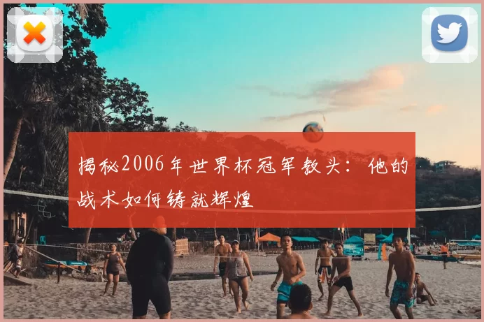 揭秘2006年世界杯冠军教头：他的战术如何铸就辉煌