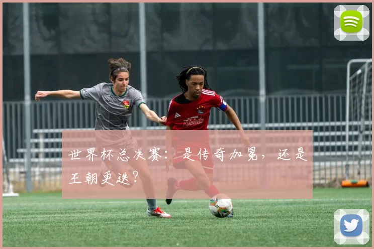 世界杯总决赛：是传奇加冕，还是王朝更迭？