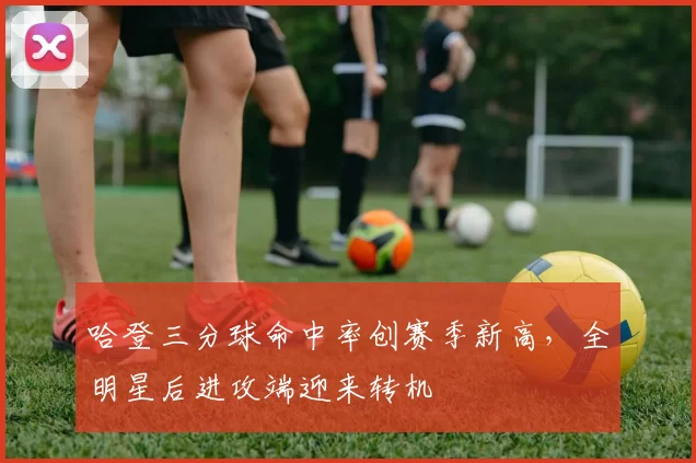 哈登三分球命中率创赛季新高,全明星后进攻端迎来转机