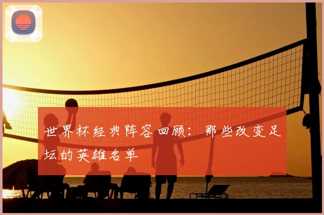 世界杯经典阵容回顾:那些改变足坛的英雄名单