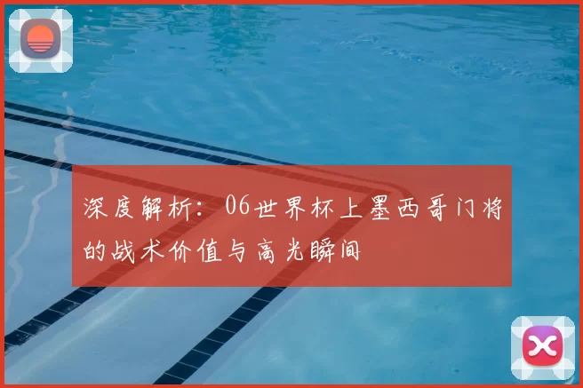 深度解析：06世界杯上墨西哥门将的战术价值与高光瞬间