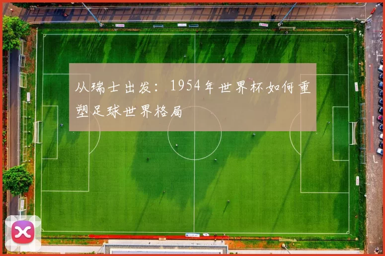 从瑞士出发：1954年世界杯如何重塑足球世界格局