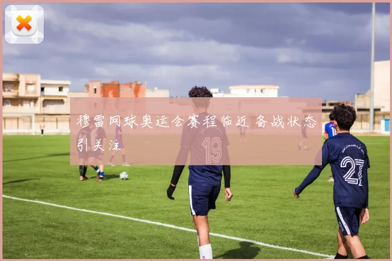 穆雷网球奥运会赛程临近 备战状态引关注