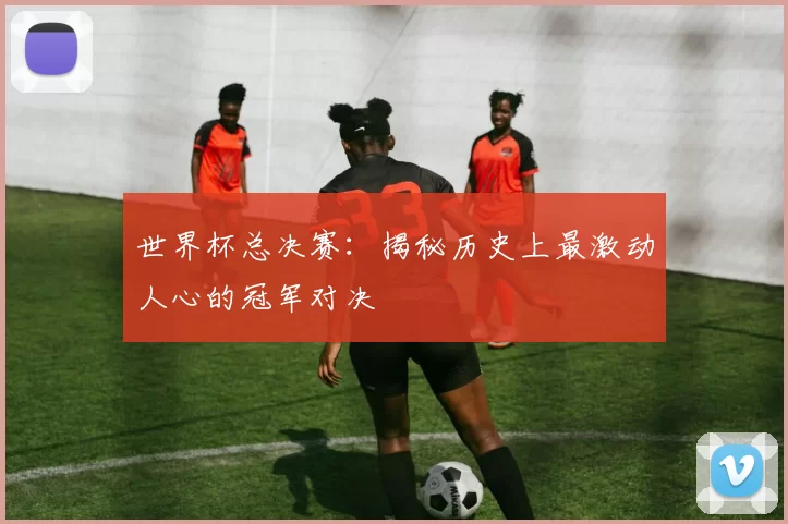 世界杯总决赛：揭秘历史上最激动人心的冠军对决