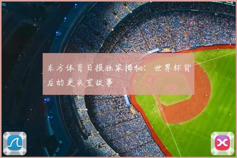 东方体育日报独家揭秘：世界杯背后的更衣室故事