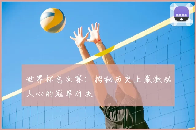 世界杯总决赛：揭秘历史上最激动人心的冠军对决
