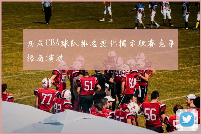 历届CBA球队排名变化揭示联赛竞争格局演进