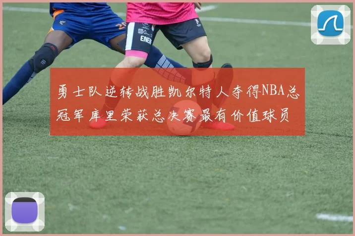 勇士队逆转战胜凯尔特人夺得NBA总冠军库里荣获总决赛最有价值球员