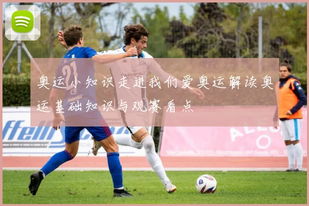 奥运小知识走进我们爱奥运解读奥运基础知识与观赛看点