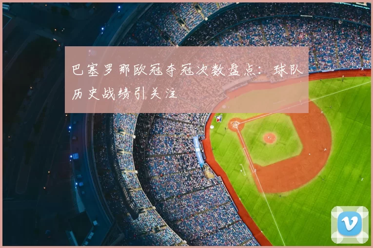 巴塞罗那欧冠夺冠次数盘点：球队历史战绩引关注