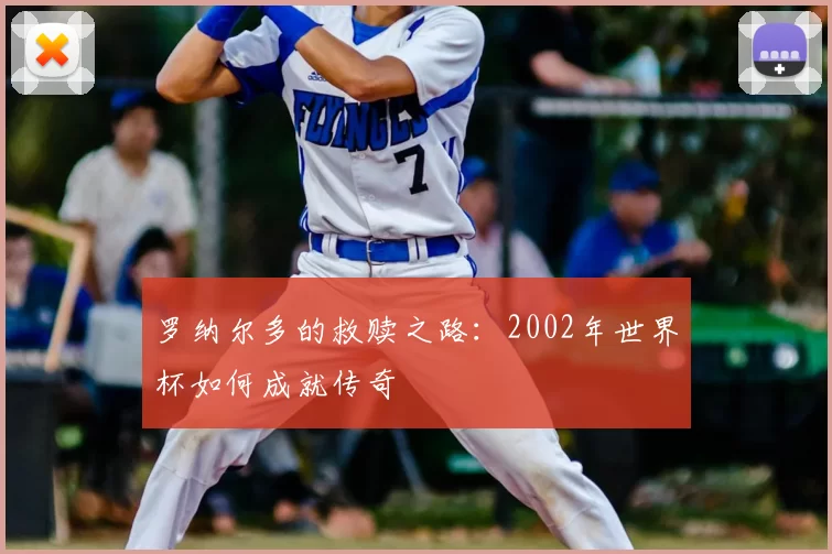 罗纳尔多的救赎之路:2002年世界杯如何成就传奇
