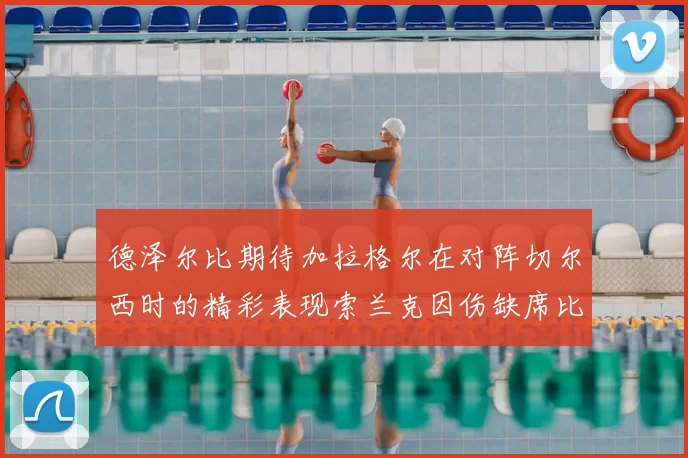 德泽尔比期待加拉格尔在对阵切尔西时的精彩表现索兰克因伤缺席比赛