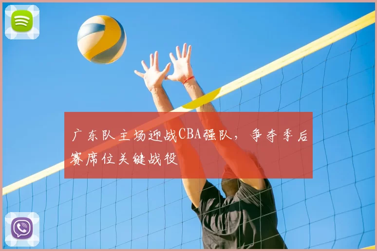 广东队主场迎战CBA强队,争夺季后赛席位关键战役