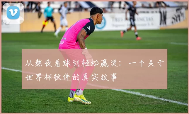 从熬夜看球到轻松赢奖：一个关于世界杯软件的真实故事