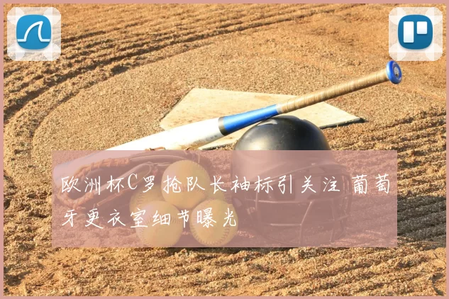欧洲杯C罗抢队长袖标引关注 葡萄牙更衣室细节曝光